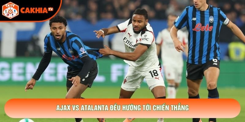 Ajax vs Atalanta đều hướng tới chiến thắng