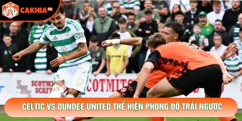 Celtic vs Dundee United thể hiện phong độ trái ngược Celtic vs Dundee United thể hiện phong độ trái ngược