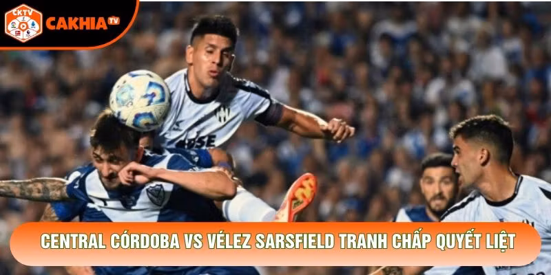 Central Córdoba vs Vélez Sarsfield tranh chấp quyết liệt