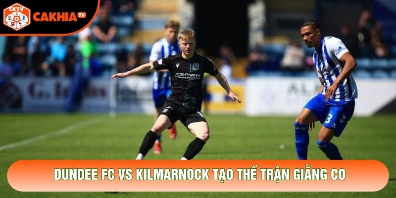 Dundee FC vs Kilmarnock tạo thế trận giằng co Dundee FC vs Kilmarnock tạo thế trận giằng co