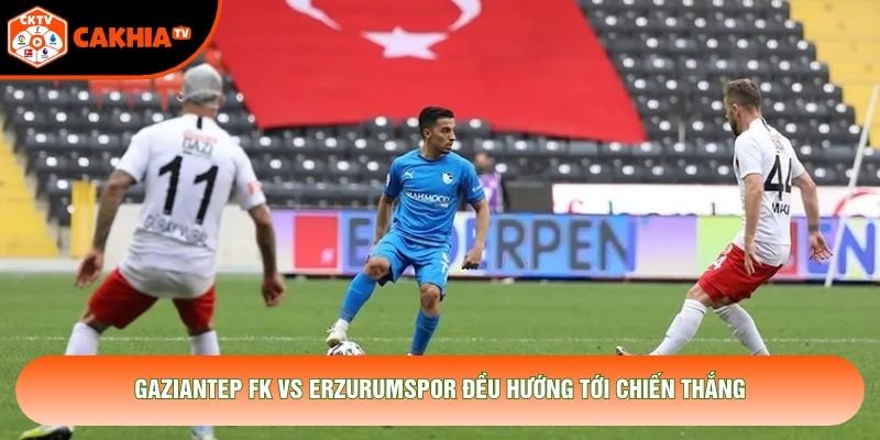 Gaziantep FK vs Erzurumspor đều hướng tới chiến thắng