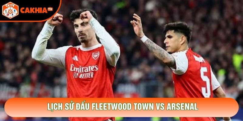 Lịch sử đấu Fleetwood Town vs Arsenal Lịch sử đấu Fleetwood Town vs Arsenal