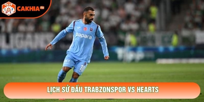 Lịch sử đấu Trabzonspor vs Hearts Lịch sử đấu Trabzonspor vs Hearts