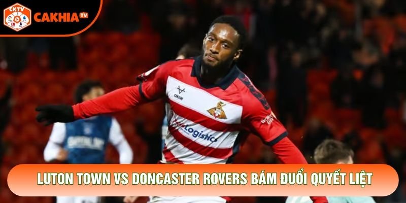 Luton Town vs Doncaster Rovers bám đuổi quyết liệt