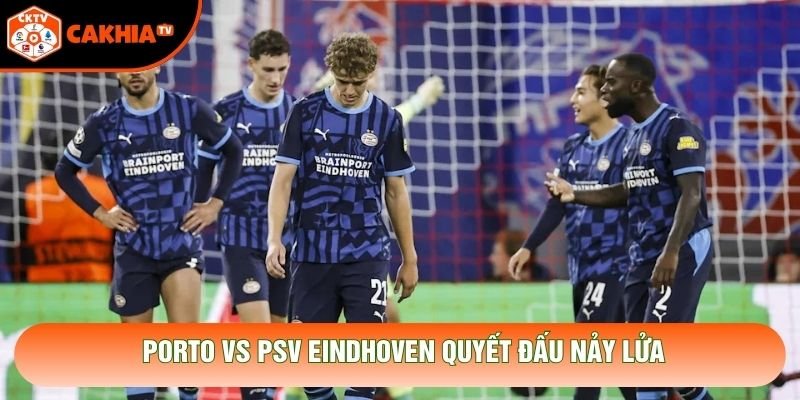 Porto vs Psv Eindhoven quyết đấu nảy lửa