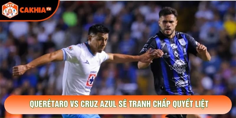 Querétaro vs Cruz Azul sẽ tranh chấp quyết liệt