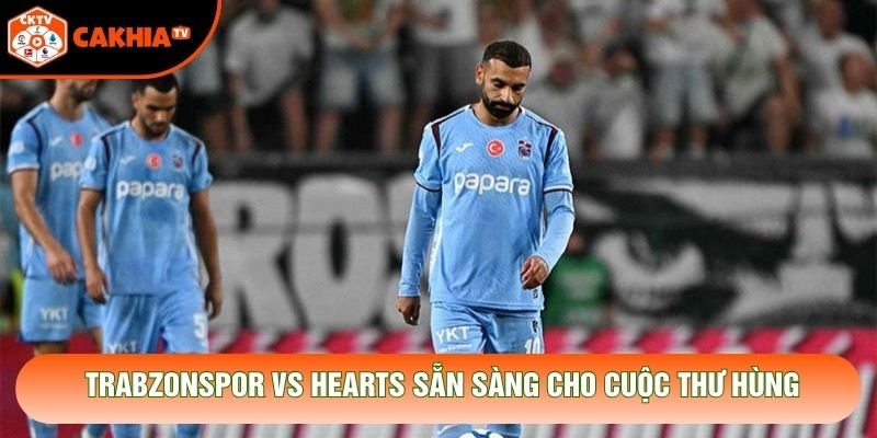 Trabzonspor vs Hearts sẵn sàng cho cuộc thư hùng Trabzonspor vs Hearts sẵn sàng cho cuộc thư hùng
