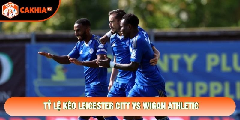 Tỷ lệ kèo Leicester City vs Wigan Athletic Tỷ lệ kèo Leicester City vs Wigan Athletic